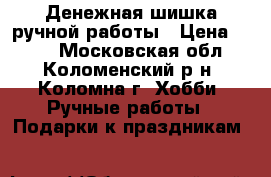 Денежная шишка ручной работы › Цена ­ 500 - Московская обл., Коломенский р-н, Коломна г. Хобби. Ручные работы » Подарки к праздникам   